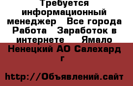 Требуется информационный менеджер - Все города Работа » Заработок в интернете   . Ямало-Ненецкий АО,Салехард г.